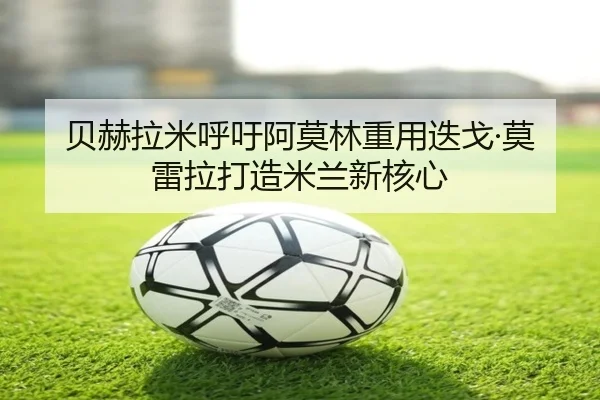 贝赫拉米呼吁阿莫林重用迭戈·莫雷拉打造米兰新核心